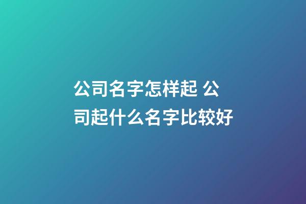 公司名字怎样起 公司起什么名字比较好